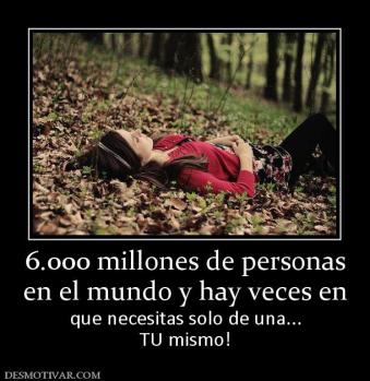 6.000 millones de personas en el mundo y hay veces en  que necesitas solo de una... TU mismo!