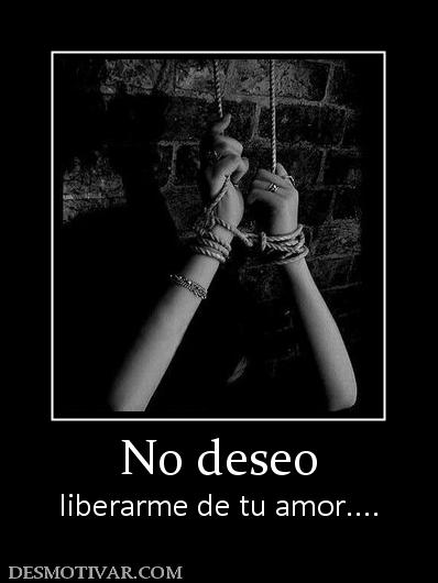 No deseo liberarme de tu amor....