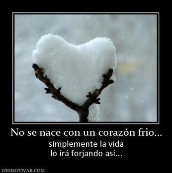 No se nace con un corazón frio... simplemente la vida lo irá forjando así...