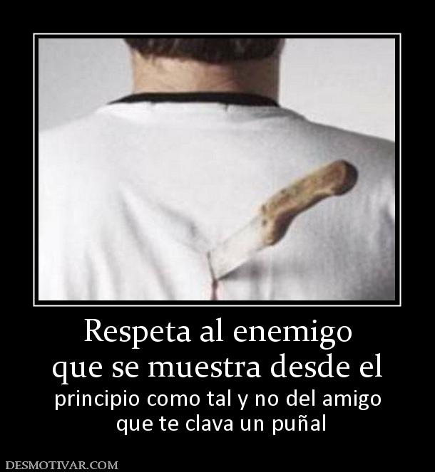 Respeta al enemigo que se muestra desde el  principio como tal y no del amigo  que te clava un puñal
