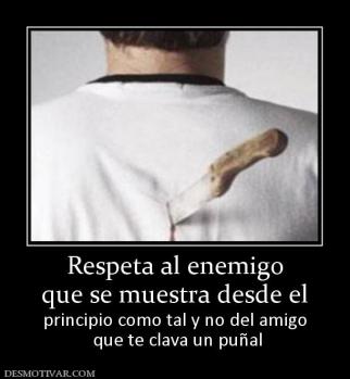 Respeta al enemigo que se muestra desde el  principio como tal y no del amigo  que te clava un puñal