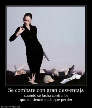 Se combate con gran desventaja cuando se lucha contra los que no tienen nada que perder