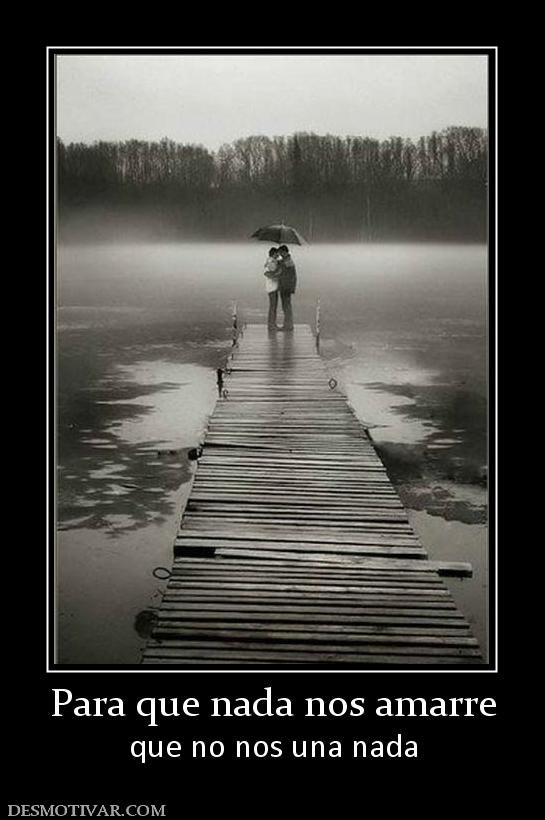 Para que nada nos amarre que no nos una nada