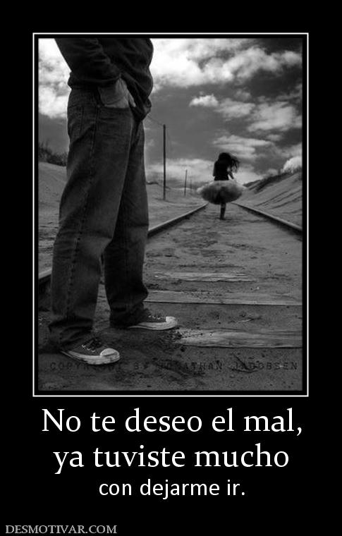 No te deseo el mal, ya tuviste mucho con dejarme ir.