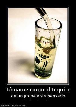tómame como al tequila de un golpe y sin pensarlo