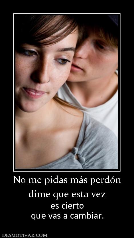 No me pidas más perdón dime que esta vez es cierto que vas a cambiar.