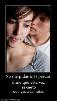 No me pidas más perdón dime que esta vez es cierto que vas a cambiar.