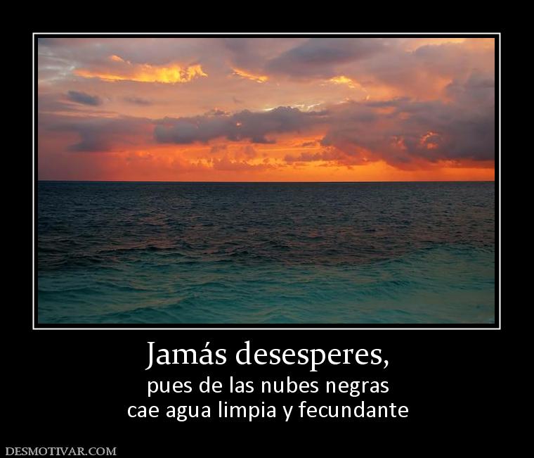 Jamás desesperes, pues de las nubes negras cae agua limpia y fecundante
