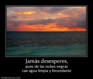 Jamás desesperes, pues de las nubes negras cae agua limpia y fecundante
