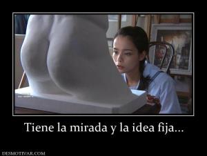 Tiene la mirada y la idea fija...