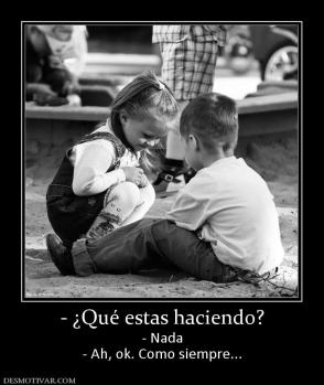 - ¿Qué estas haciendo? - Nada - Ah, ok. Como siempre...