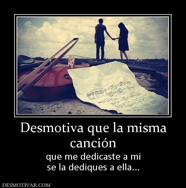 Desmotiva que la misma canción que me dedicaste a mi se la dediques a ella...