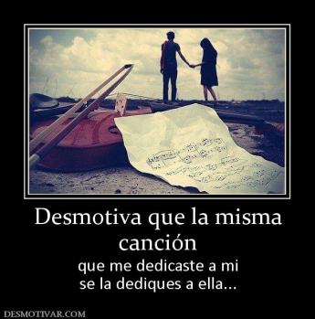 Desmotiva que la misma canción que me dedicaste a mi se la dediques a ella...