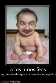 a los niños feos hay que decirles que son feos desde pequeños