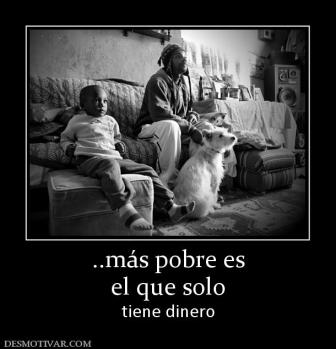 ..más pobre es el que solo tiene dinero