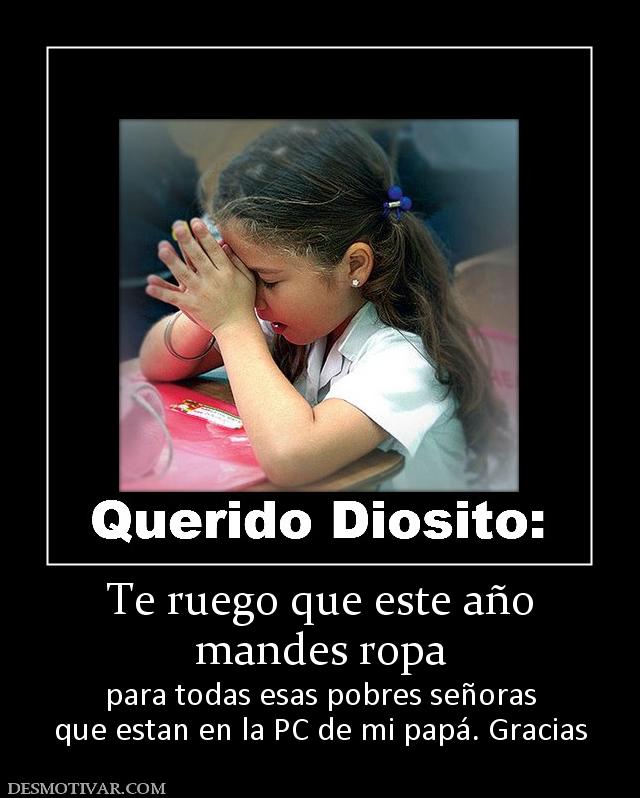 Te ruego que este año mandes ropa para todas esas pobres señoras que estan en la PC de mi papá. Gracias