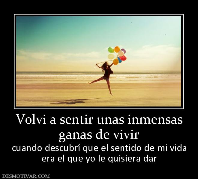 Volvi a sentir unas inmensas ganas de vivir  cuando descubrí que el sentido de mi vida era el que yo le quisiera dar