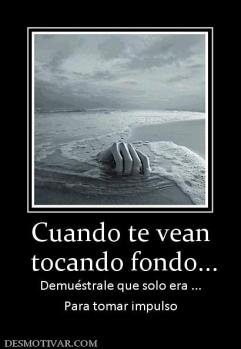 Cuando te vean  tocando fondo... Demuéstrale que solo era ... Para tomar impulso