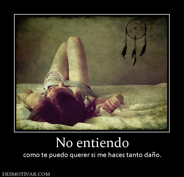 No entiendo como te puedo querer si me haces tanto daño.