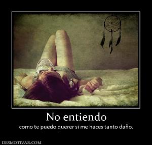 No entiendo como te puedo querer si me haces tanto daño.