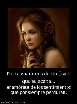 No te enamores de un físico que se acaba... enamórate de los sentimientos que por siempre perduran.