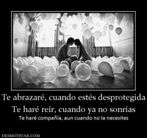 Te abrazaré, cuando estés desprotegida Te haré reír, cuando ya no sonrías Te haré compañía, aun cuando no la necesites