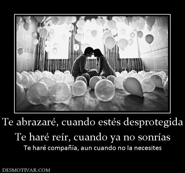 Te abrazaré, cuando estés desprotegida Te haré reír, cuando ya no sonrías Te haré compañía, aun cuando no la necesites