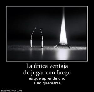 La única ventaja de jugar con fuego es que aprende uno  a no quemarse.