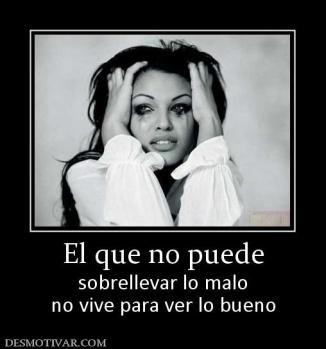 El que no puede sobrellevar lo malo no vive para ver lo bueno