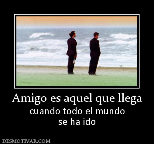 Amigo es aquel que llega cuando todo el mundo se ha ido