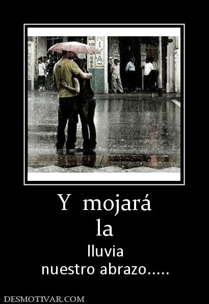 Y  mojará la lluvia nuestro abrazo.....