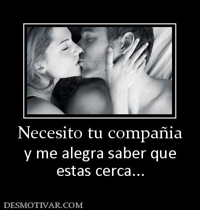 Necesito tu compañia y me alegra saber que estas cerca...