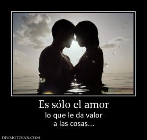 Es sólo el amor lo que le da valor a las cosas...