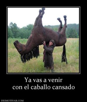Ya vas a venir con el caballo cansado