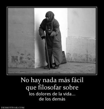No hay nada más fácil que filosofar sobre los dolores de la vida... de los demás