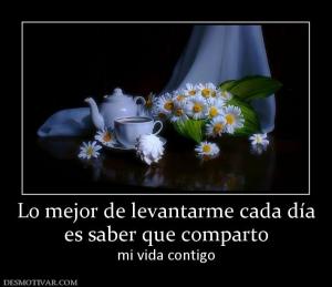 Lo mejor de levantarme cada día es saber que comparto mi vida contigo