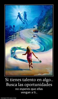 Si tienes talento en algo.. Busca las oportunidades no esperes que ellas vengan a ti..