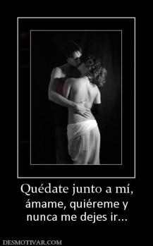 Quédate junto a mí, ámame, quiéreme y nunca me dejes ir...