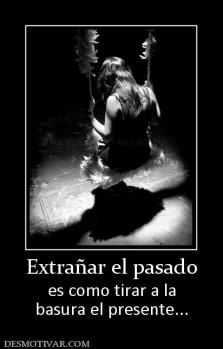 Extrañar el pasado es como tirar a la basura el presente...