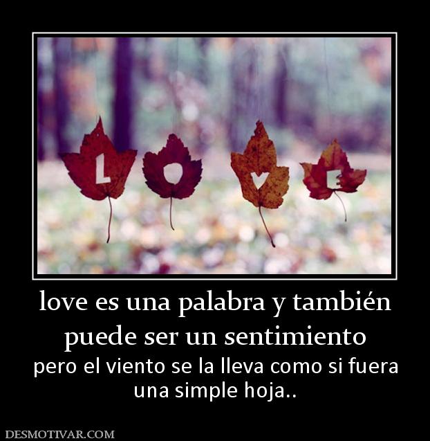 love es una palabra y también puede ser un sentimiento pero el viento se la lleva como si fuera una simple hoja..