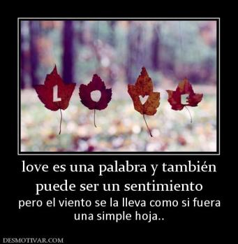 love es una palabra y también puede ser un sentimiento pero el viento se la lleva como si fuera una simple hoja..