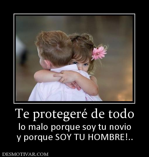 Te protegeré de todo lo malo porque soy tu novio y porque SOY TU HOMBRE!..