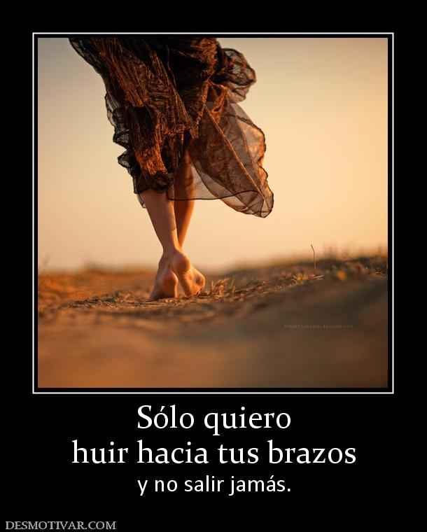 Sólo quiero huir hacia tus brazos y no salir jamás.