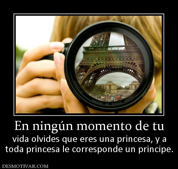En ningún momento de tu vida olvides que eres una princesa, y a toda princesa le corresponde un principe.