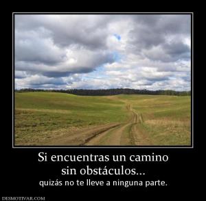 Si encuentras un camino sin obstáculos... quizás no te lleve a ninguna parte.