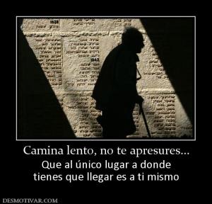 Camina lento, no te apresures... Que al único lugar a donde tienes que llegar es a ti mismo
