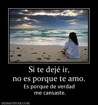 Si te dejé ir, no es porque te amo.  Es porque de verdad  me cansaste.