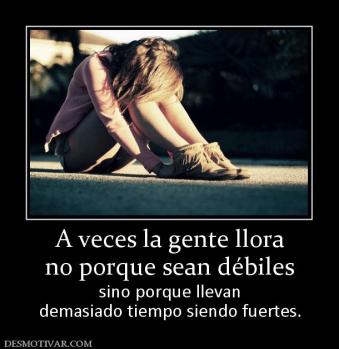 A veces la gente llora no porque sean débiles sino porque llevan demasiado tiempo siendo fuertes.