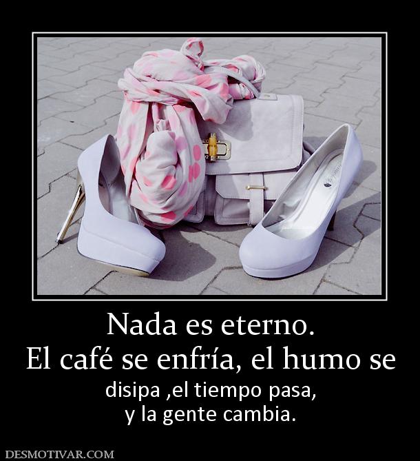 Nada es eterno. El café se enfría, el humo se disipa ,el tiempo pasa, y la gente cambia.