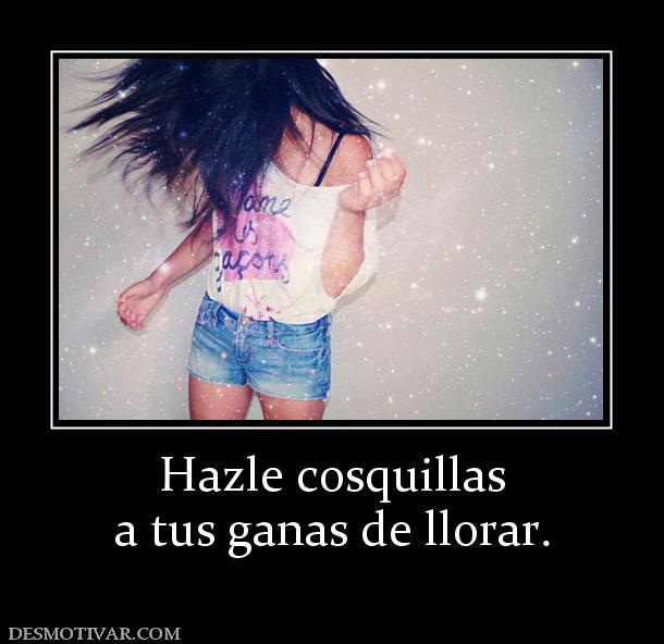 Hazle cosquillas a tus ganas de llorar.